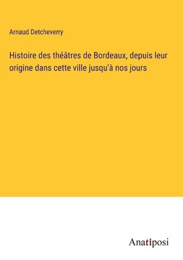 Histoire des théâtres de Bordeaux, depuis leur origine dans cette ville jusqu'à nos jours