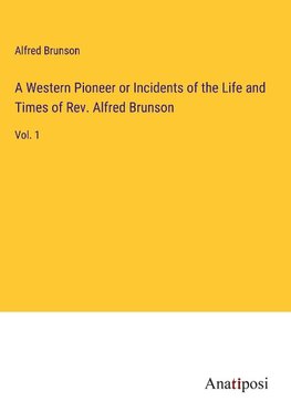 A Western Pioneer or Incidents of the Life and Times of Rev. Alfred Brunson