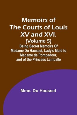 Memoirs of the Courts of Louis XV and XVI. (Volume 5); Being secret memoirs of Madame Du Hausset, lady's maid to Madame de Pompadour, and of the Princess Lamballe