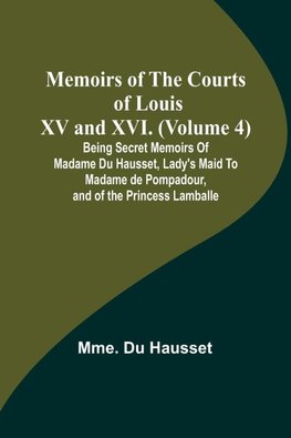 Memoirs of the Courts of Louis XV and XVI. (Volume 4); Being secret memoirs of Madame Du Hausset, lady's maid to Madame de Pompadour, and of the Princess Lamballe