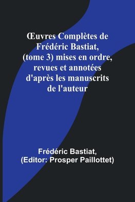 ¿uvres Complètes de Frédéric Bastiat, (tome 3) mises en ordre, revues et annotées d'après les manuscrits de l'auteur