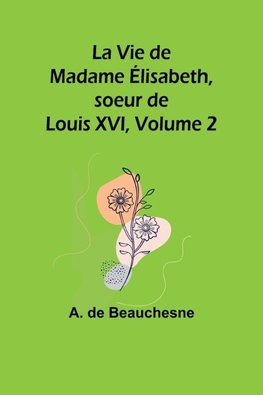 La Vie de Madame Élisabeth, soeur de Louis XVI, Volume 2