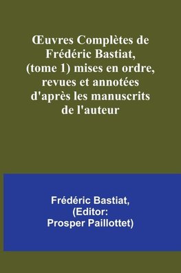 ¿uvres Complètes de Frédéric Bastiat, (tome 1) mises en ordre, revues et annotées d'après les manuscrits de l'auteur