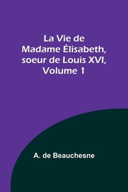 La Vie de Madame Élisabeth, soeur de Louis XVI, Volume 1