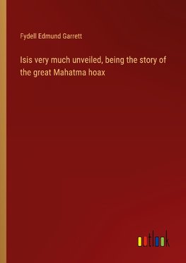 Isis very much unveiled, being the story of the great Mahatma hoax