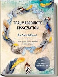 Traumabedingte Dissoziation - Das Selbsthilfebuch: Wie Sie Schritt für Schritt Ihr Trauma heilen, die Vergangenheit loslassen und zu innerem Glück finden | inkl. der besten Soforthilfe-Tipps