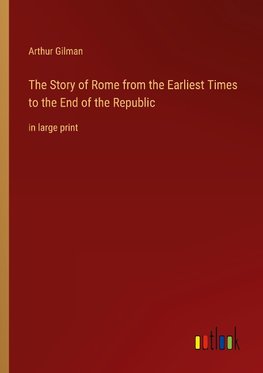 The Story of Rome from the Earliest Times to the End of the Republic