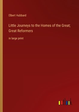 Little Journeys to the Homes of the Great; Great Reformers