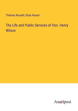 The Life and Public Services of Hon. Henry Wilson