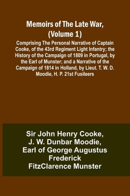 Memoirs of the Late War, (Volume 1); Comprising the Personal Narrative of Captain Cooke, of the 43rd Regiment Light Infantry; the History of the Campaign of 1809 in Portugal, by the Earl of Munster; and a Narrative of the Campaign of 1814 in Holland, by L