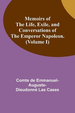 Memoirs of the life, exile, and conversations of the Emperor Napoleon. (Volume I)