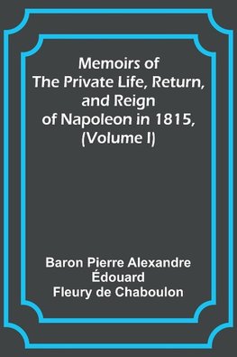 Memoirs of the Private Life, Return, and Reign of Napoleon in 1815, (Volume I)