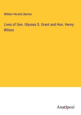 Lives of Gen. Ulysses S. Grant and Hon. Henry Wilson