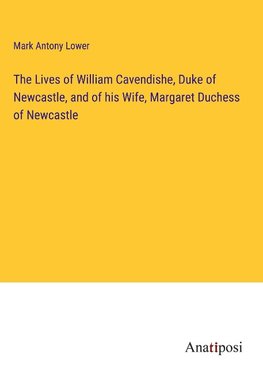 The Lives of William Cavendishe, Duke of Newcastle, and of his Wife, Margaret Duchess of Newcastle