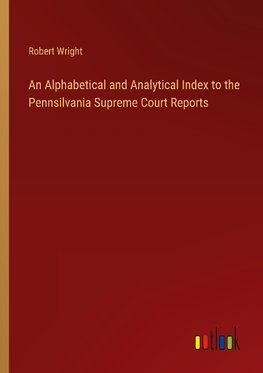 An Alphabetical and Analytical Index to the Pennsilvania Supreme Court Reports