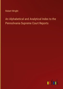 An Alphabetical and Analytical Index to the Pennsilvania Supreme Court Reports