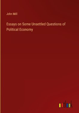 Essays on Some Unsettled Questions of Political Economy