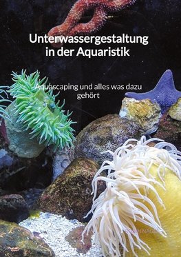 Unterwassergestaltung in der Aquaristik - Aquascaping und alles was dazu gehört