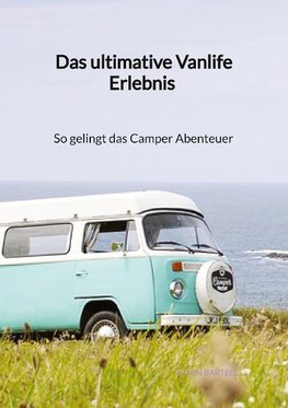 Das ultimative Vanlife Erlebnis - So gelingt das Camper Abenteuer