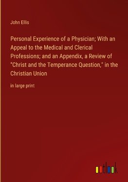 Personal Experience of a Physician; With an Appeal to the Medical and Clerical Professions; and an Appendix, a Review of "Christ and the Temperance Question," in the Christian Union