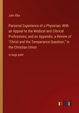 Personal Experience of a Physician; With an Appeal to the Medical and Clerical Professions; and an Appendix, a Review of "Christ and the Temperance Question," in the Christian Union