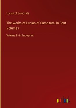 The Works of Lucian of Samosata; In Four Volumes