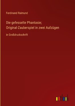 Die gefesselte Phantasie; Original-Zauberspiel in zwei Aufzügen