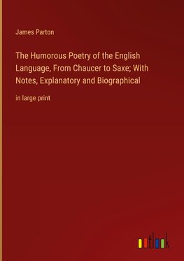 The Humorous Poetry of the English Language, From Chaucer to Saxe; With Notes, Explanatory and Biographical