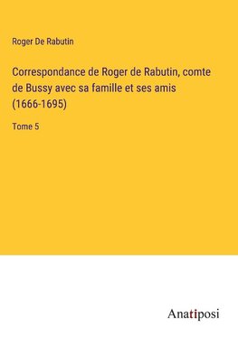 Correspondance de Roger de Rabutin, comte de Bussy avec sa famille et ses amis (1666-1695)