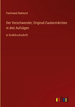 Der Verschwender; Original-Zaubermärchen in drei Aufzügen