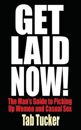 Get Laid Now! The Man's Guide to Picking Up Women and Casual Sex