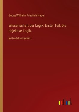 Wissenschaft der Logik; Erster Teil, Die objektive Logik.