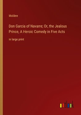 Don Garcia of Navarre; Or, the Jealous Prince, A Heroic Comedy in Five Acts