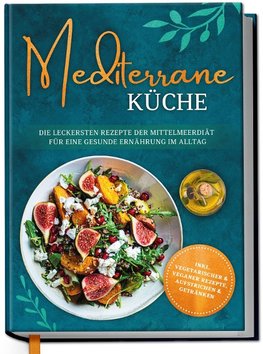 Mediterrane Küche: Die leckersten Rezepte der Mittelmeerdiät für eine gesunde Ernährung im Alltag