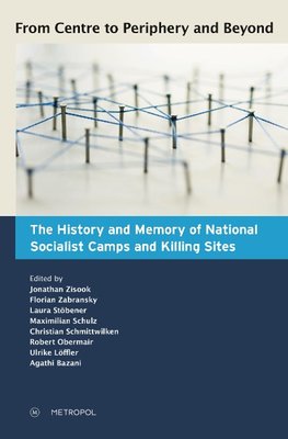 From Centre to Periphery and Beyond: The History and Memory of National Socialist Camps and Killing Sites