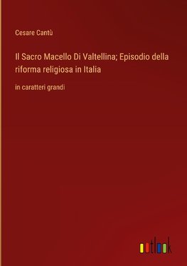 Il Sacro Macello Di Valtellina; Episodio della riforma religiosa in Italia