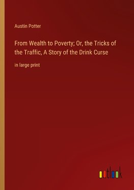 From Wealth to Poverty; Or, the Tricks of the Traffic, A Story of the Drink Curse