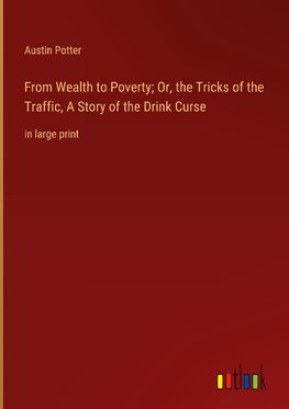 From Wealth to Poverty; Or, the Tricks of the Traffic, A Story of the Drink Curse