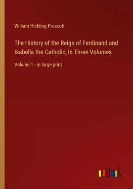 The History of the Reign of Ferdinand and Isabella the Catholic, In Three Volumes