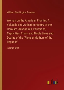 Woman on the American Frontier; A Valuable and Authentic History of the Heroism, Adventures, Privations, Captivities, Trials, and Noble Lives and Deaths of the "Pioneer Mothers of the Republic"