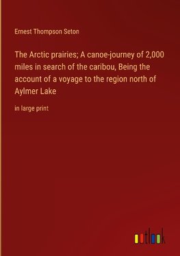 The Arctic prairies; A canoe-journey of 2,000 miles in search of the caribou, Being the account of a voyage to the region north of Aylmer Lake