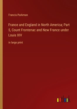 France and England in North America; Part 5, Count Frontenac and New France under Louis XIV