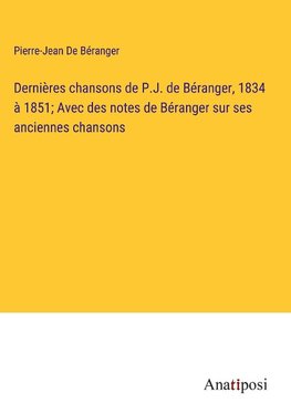 Dernières chansons de P.J. de Béranger, 1834 à 1851; Avec des notes de Béranger sur ses anciennes chansons