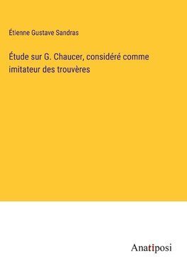 Étude sur G. Chaucer, considéré comme imitateur des trouvères