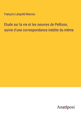 Etude sur la vie et les oeuvres de Pellison, suivie d'une correspondance inédite du même