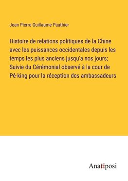 Histoire de relations politiques de la Chine avec les puissances occidentales depuis les temps les plus anciens jusqu'a nos jours; Suivie du Cérémonial observé à la cour de Pé-king pour la réception des ambassadeurs