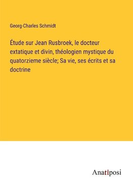 Étude sur Jean Rusbroek, le docteur extatique et divin, théologien mystique du quatorzieme siècle; Sa vie, ses écrits et sa doctrine