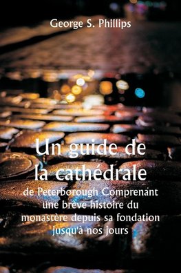 Un guide de la cathédrale de Peterborough  Comprenant une brève histoire du monastère depuis sa fondation jusqu'à nos jours, avec un compte rendu descriptif de ses particularités architecturales et des améliorations récentes ; compilé à partir des travaux