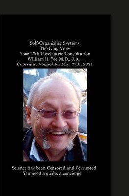 Self-Organizing Systems The Long View Your 27th Psychiatric Consultation William R. Yee M.D., J.D.,  Copyright Applied for May 27th, 2021