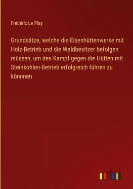 Grundsätze, welche die Eisenhüttenwerke mit Holz-Betrieb und die Waldbesitzer befolgen müssen, um den Kampf gegen die Hütten mit Steinkohlen-Betrieb erfolgreich führen zu könnnen